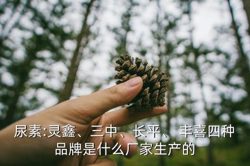 尿素:靈鑫、三中、長平、 豐喜四種品牌是什么廠家生產(chǎn)的