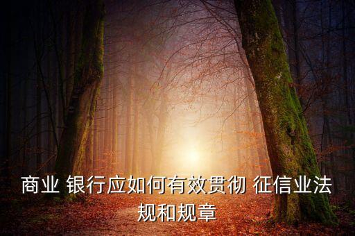 商業(yè) 銀行應如何有效貫徹 征信業(yè)法規(guī)和規(guī)章