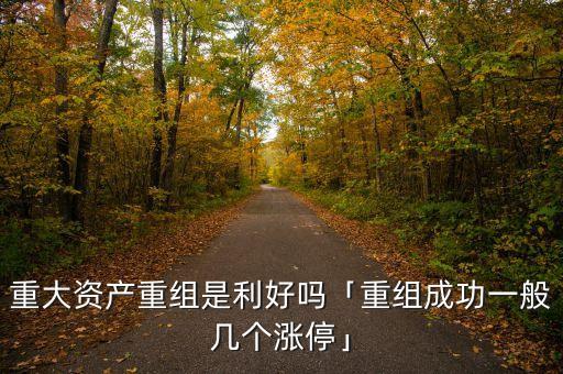 重大資產(chǎn)重組是利好嗎「重組成功一般幾個(gè)漲停」