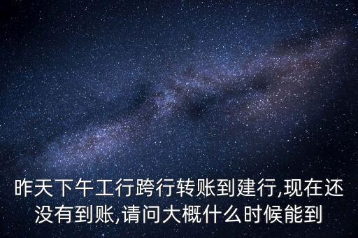 昨天下午工行跨行轉(zhuǎn)賬到建行,現(xiàn)在還沒(méi)有到賬,請(qǐng)問(wèn)大概什么時(shí)候能到