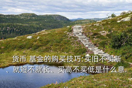  貨幣 基金的購買技巧:買舊不買新、就短不就長、買高不買低是什么意...