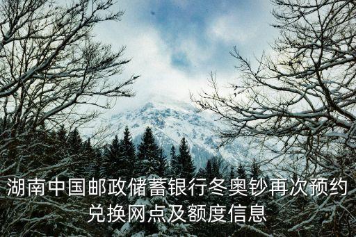 湖南中國郵政儲蓄銀行冬奧鈔再次預(yù)約兌換網(wǎng)點及額度信息