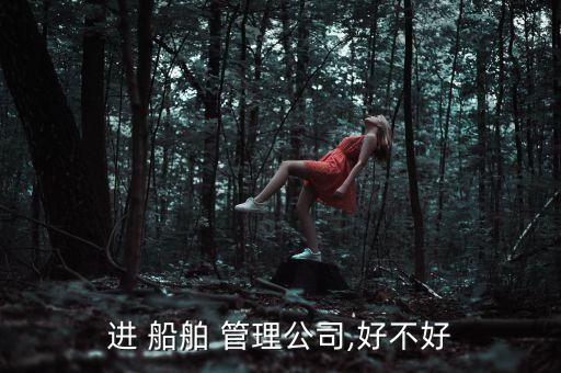 進(jìn) 船舶 管理公司,好不好