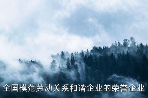 全國模范勞動關(guān)系和諧企業(yè)的榮譽企業(yè)