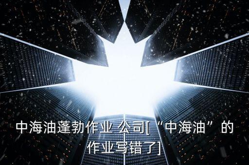 中海油蓬勃作業(yè) 公司[“中海油”的作業(yè)寫(xiě)錯(cuò)了]