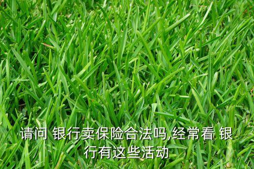 請(qǐng)問(wèn) 銀行賣(mài)保險(xiǎn)合法嗎,經(jīng)常看 銀行有這些活動(dòng)