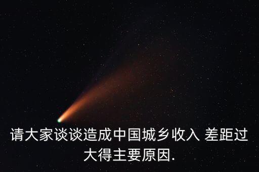 請(qǐng)大家談?wù)勗斐芍袊?guó)城鄉(xiāng)收入 差距過(guò)大得主要原因.