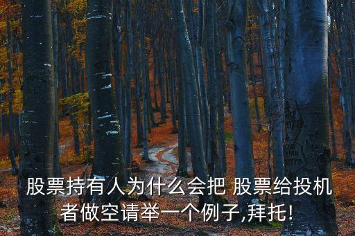  股票持有人為什么會把 股票給投機(jī)者做空請舉一個例子,拜托!