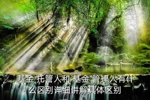  基金 托管人和 基金 管理人有什么區(qū)別詳細講解具體區(qū)別