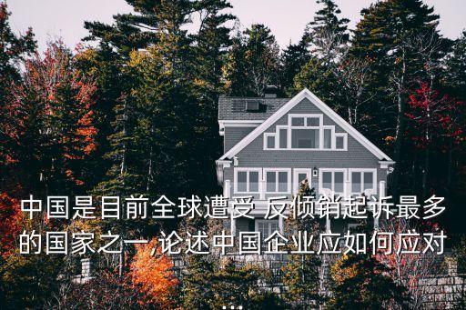 中國是目前全球遭受 反傾銷起訴最多的國家之一,論述中國企業(yè)應如何應對...