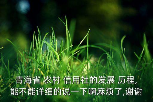 青海省 農(nóng)村 信用社的發(fā)展 歷程,能不能詳細(xì)的說一下啊麻煩了,謝謝