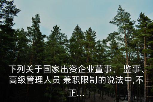 下列關(guān)于國家出資企業(yè)董事、 監(jiān)事、高級(jí)管理人員 兼職限制的說法中,不正...