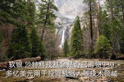 軟銀 沙特科技基金是否已籌資930多億美元用于投資機(jī)器人等技術(shù)領(lǐng)域
