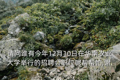 請問誰有今年12月10日在華南農(nóng)業(yè)大學舉行的招聘會職位呢幫幫忙,謝...