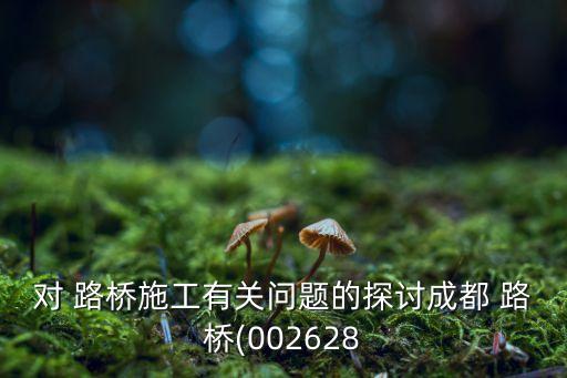 對(duì) 路橋施工有關(guān)問(wèn)題的探討成都 路橋(002628