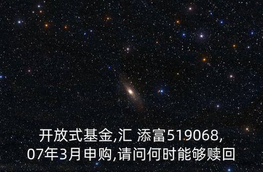 開放式基金,匯 添富519068,07年3月申購,請問何時(shí)能夠贖回