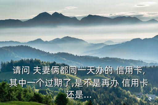 請(qǐng)問 夫妻倆都同一天辦的 信用卡,其中一個(gè)過期了,是不是再辦 信用卡還是...