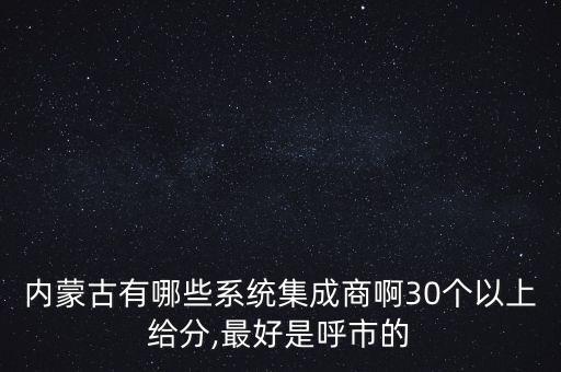 內蒙古有哪些系統(tǒng)集成商啊30個以上給分,最好是呼市的