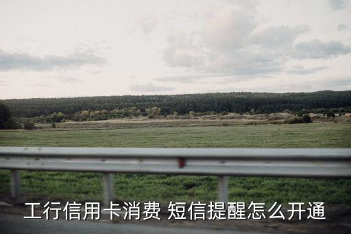 工行信用卡消費 短信提醒怎么開通