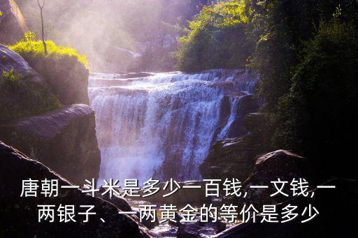 唐朝一斗米是多少一百錢,一文錢,一兩銀子、一兩黃金的等價是多少