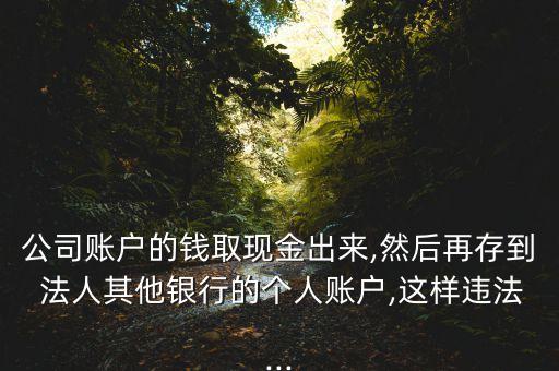 公司賬戶的錢取現(xiàn)金出來(lái),然后再存到 法人其他銀行的個(gè)人賬戶,這樣違法...