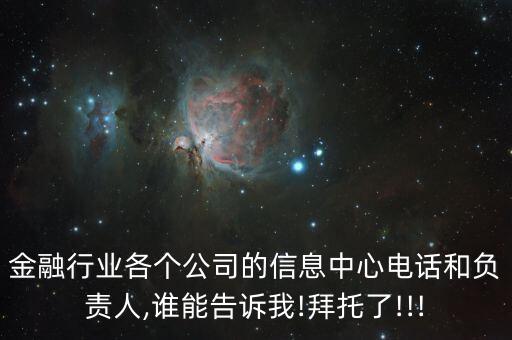 金融行業(yè)各個公司的信息中心電話和負(fù)責(zé)人,誰能告訴我!拜托了!!!