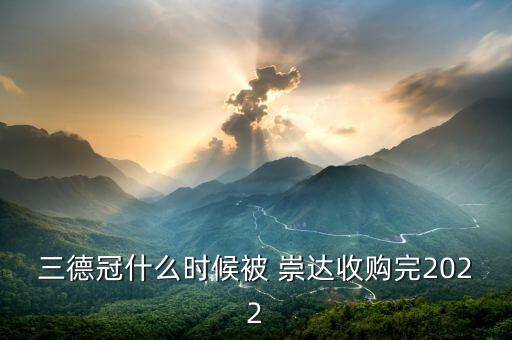 三德冠什么時(shí)候被 崇達(dá)收購(gòu)?fù)?022