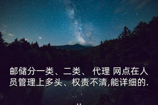 郵儲分一類、二類、 代理 網(wǎng)點在人員管理上多頭、權(quán)責(zé)不清,能詳細的...