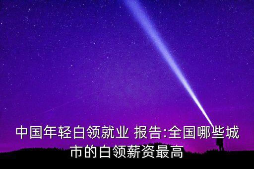 中國年輕白領就業(yè) 報告:全國哪些城市的白領薪資最高