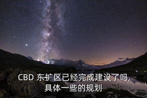  CBD 東擴區(qū)已經完成建設了嗎,具體一些的規(guī)劃