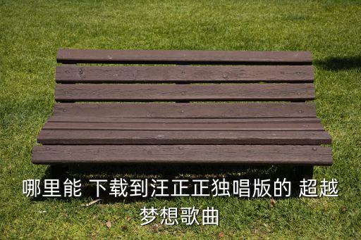 哪里能 下載到汪正正獨(dú)唱版的 超越夢想歌曲