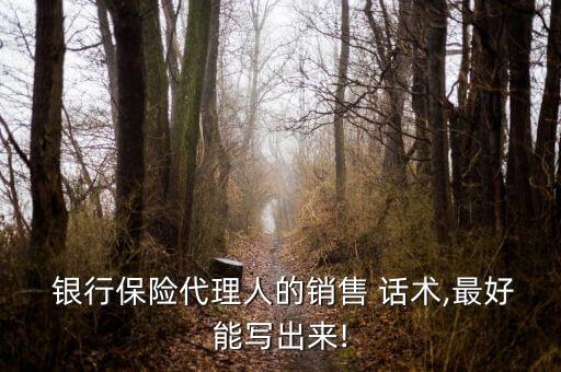 銀行保險(xiǎn)代理人的銷(xiāo)售 話術(shù),最好能寫(xiě)出來(lái)!
