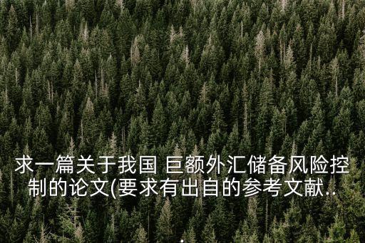 求一篇關(guān)于我國 巨額外匯儲(chǔ)備風(fēng)險(xiǎn)控制的論文(要求有出自的參考文獻(xiàn)...