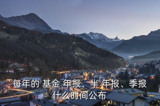 每年的 基金 年報(bào)、半 年報(bào)、季報(bào)什么時(shí)間公布