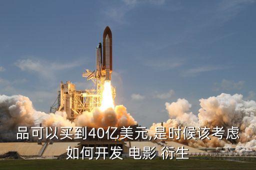 品可以買到40億美元,是時候該考慮如何開發(fā) 電影 衍生