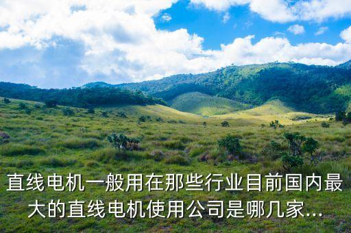直線電機(jī)一般用在那些行業(yè)目前國(guó)內(nèi)最大的直線電機(jī)使用公司是哪幾家...