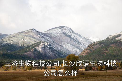 長沙三濟(jì)生物科技公司,長沙欣語生物科技公司怎么樣