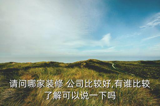 請(qǐng)問哪家裝修 公司比較好,有誰比較了解可以說一下嗎
