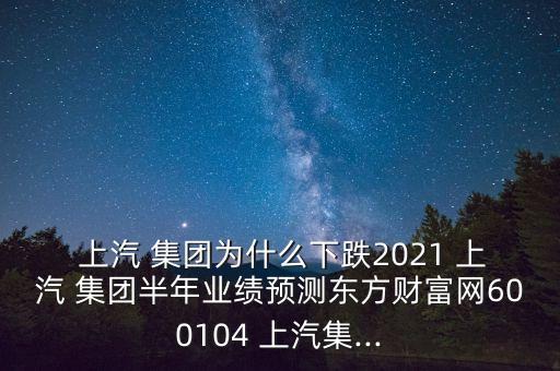  上汽 集團為什么下跌2021 上汽 集團半年業(yè)績預測東方財富網(wǎng)600104 上汽集...