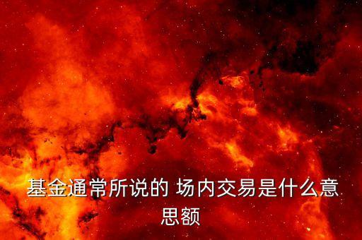  基金通常所說(shuō)的 場(chǎng)內(nèi)交易是什么意思額