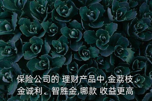  保險公司的 理財產(chǎn)品中,金荔枝、金誠利、智勝金,哪款 收益更高