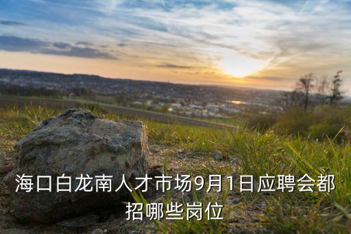 ?？诎埬先瞬攀袌?月1日應(yīng)聘會都招哪些崗位