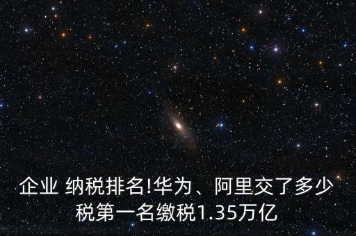 企業(yè) 納稅排名!華為、阿里交了多少稅第一名繳稅1.35萬(wàn)億