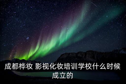 成都樺妝 影視化妝培訓學校什么時候成立的