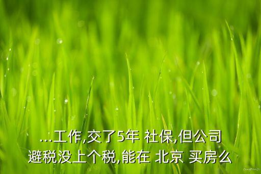 ...工作,交了5年 社保,但公司避稅沒上個稅,能在 北京 買房么