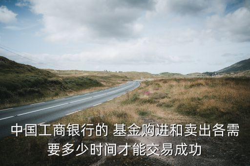 中國(guó)工商銀行的 基金購(gòu)進(jìn)和賣(mài)出各需要多少時(shí)間才能交易成功