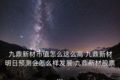  九鼎新材市值怎么這么高 九鼎新材明日預(yù)測(cè)會(huì)怎么樣發(fā)展 九鼎新材股票...