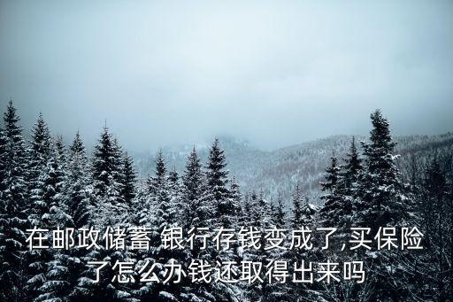 在郵政儲(chǔ)蓄 銀行存錢變成了,買保險(xiǎn)了怎么辦錢還取得出來嗎
