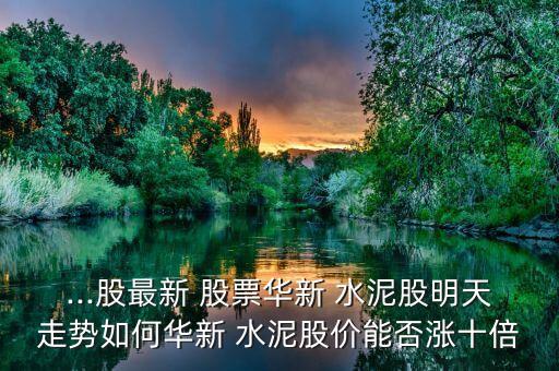 ...股最新 股票華新 水泥股明天走勢如何華新 水泥股價能否漲十倍