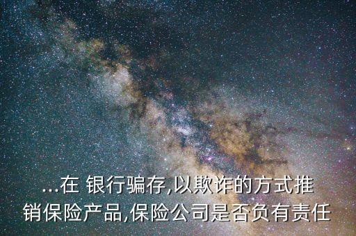 ...在 銀行騙存,以欺詐的方式推銷保險產(chǎn)品,保險公司是否負有責任
